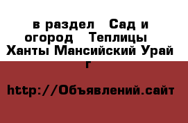  в раздел : Сад и огород » Теплицы . Ханты-Мансийский,Урай г.